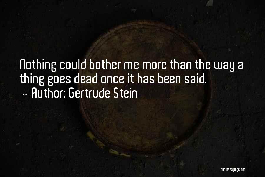 Gertrude Stein Quotes: Nothing Could Bother Me More Than The Way A Thing Goes Dead Once It Has Been Said.