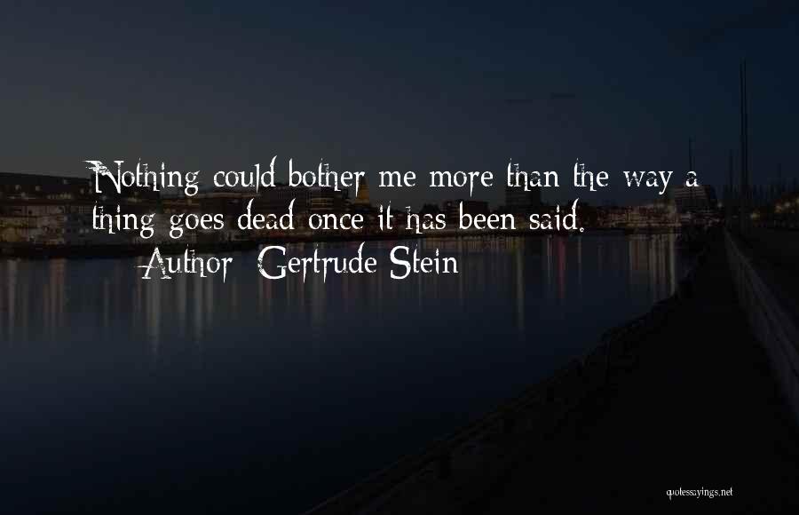 Gertrude Stein Quotes: Nothing Could Bother Me More Than The Way A Thing Goes Dead Once It Has Been Said.