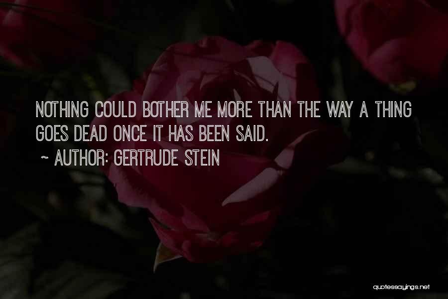 Gertrude Stein Quotes: Nothing Could Bother Me More Than The Way A Thing Goes Dead Once It Has Been Said.