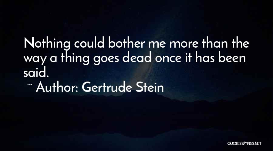 Gertrude Stein Quotes: Nothing Could Bother Me More Than The Way A Thing Goes Dead Once It Has Been Said.