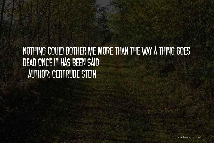 Gertrude Stein Quotes: Nothing Could Bother Me More Than The Way A Thing Goes Dead Once It Has Been Said.