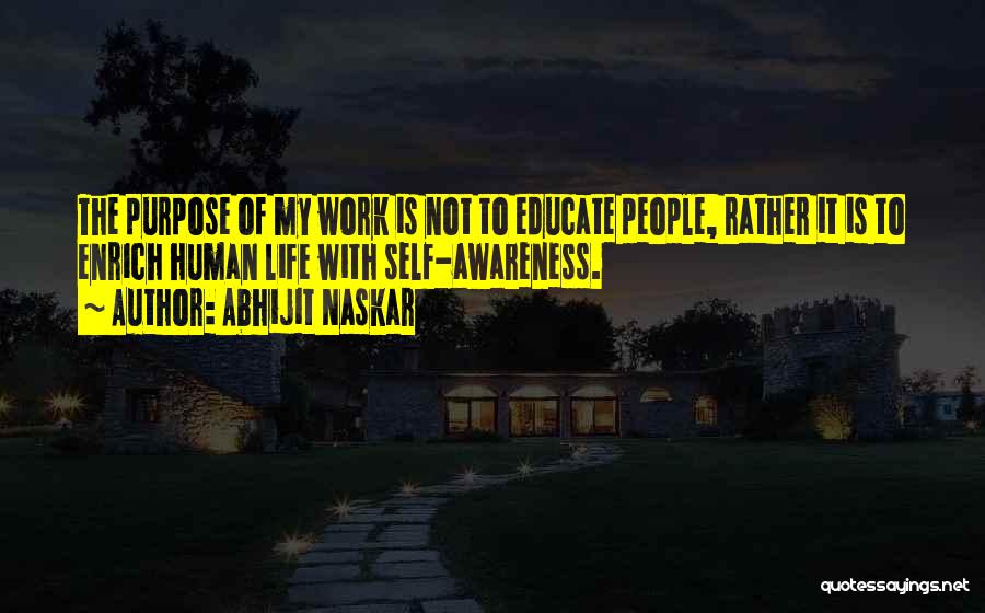 Abhijit Naskar Quotes: The Purpose Of My Work Is Not To Educate People, Rather It Is To Enrich Human Life With Self-awareness.