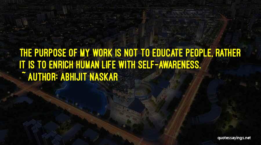Abhijit Naskar Quotes: The Purpose Of My Work Is Not To Educate People, Rather It Is To Enrich Human Life With Self-awareness.