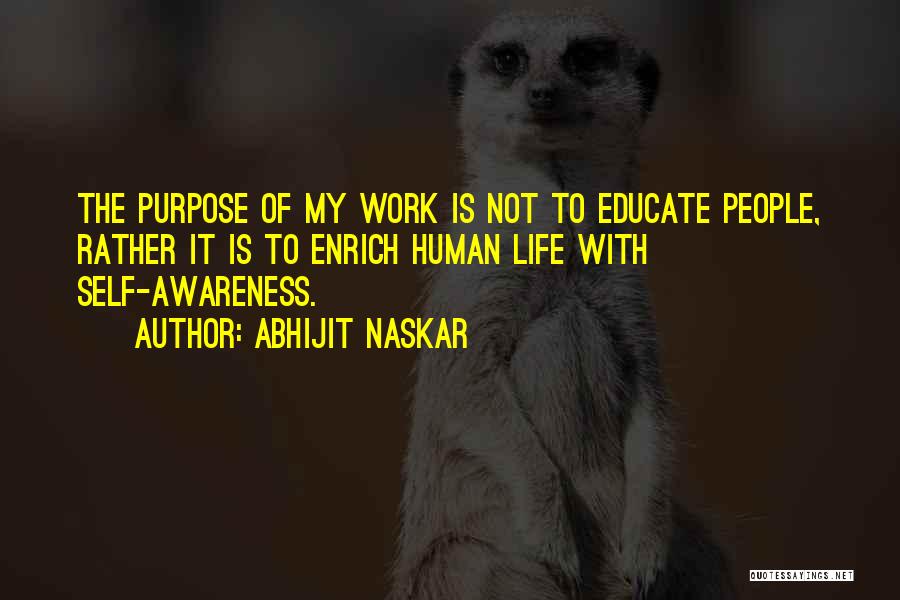 Abhijit Naskar Quotes: The Purpose Of My Work Is Not To Educate People, Rather It Is To Enrich Human Life With Self-awareness.