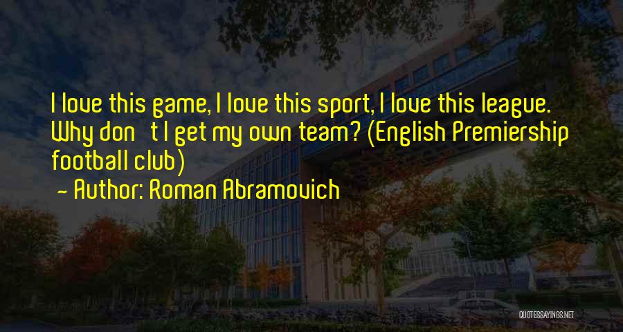 Roman Abramovich Quotes: I Love This Game, I Love This Sport, I Love This League. Why Don't I Get My Own Team? (english