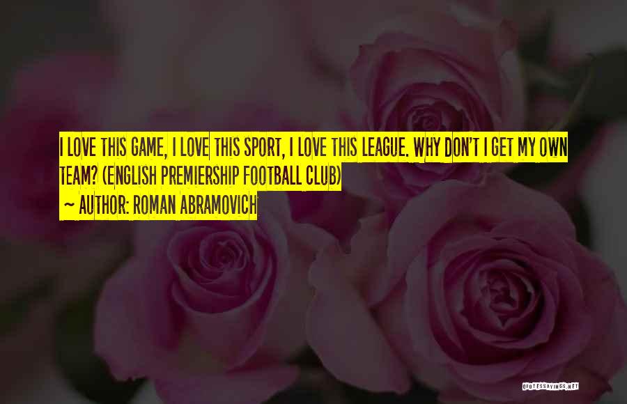 Roman Abramovich Quotes: I Love This Game, I Love This Sport, I Love This League. Why Don't I Get My Own Team? (english