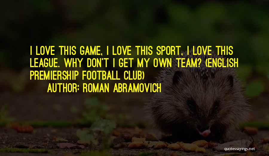 Roman Abramovich Quotes: I Love This Game, I Love This Sport, I Love This League. Why Don't I Get My Own Team? (english