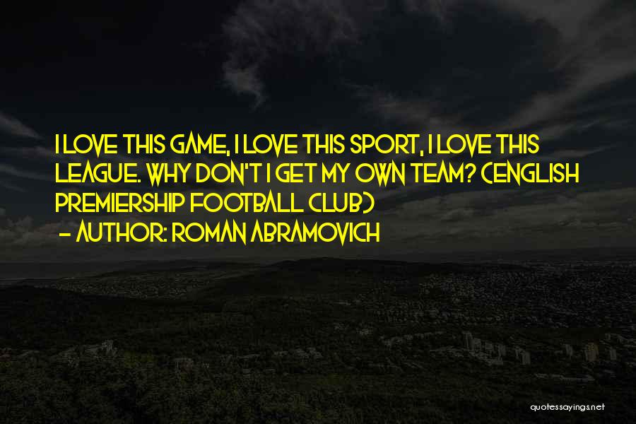 Roman Abramovich Quotes: I Love This Game, I Love This Sport, I Love This League. Why Don't I Get My Own Team? (english