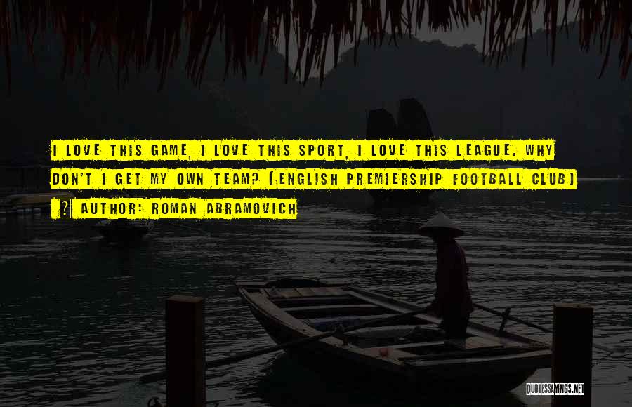 Roman Abramovich Quotes: I Love This Game, I Love This Sport, I Love This League. Why Don't I Get My Own Team? (english