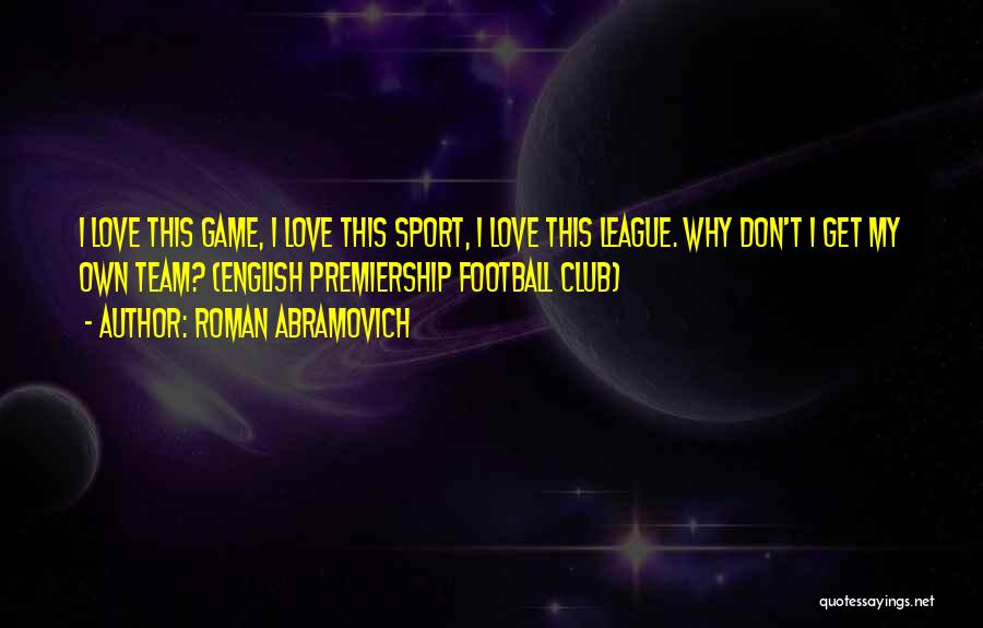 Roman Abramovich Quotes: I Love This Game, I Love This Sport, I Love This League. Why Don't I Get My Own Team? (english