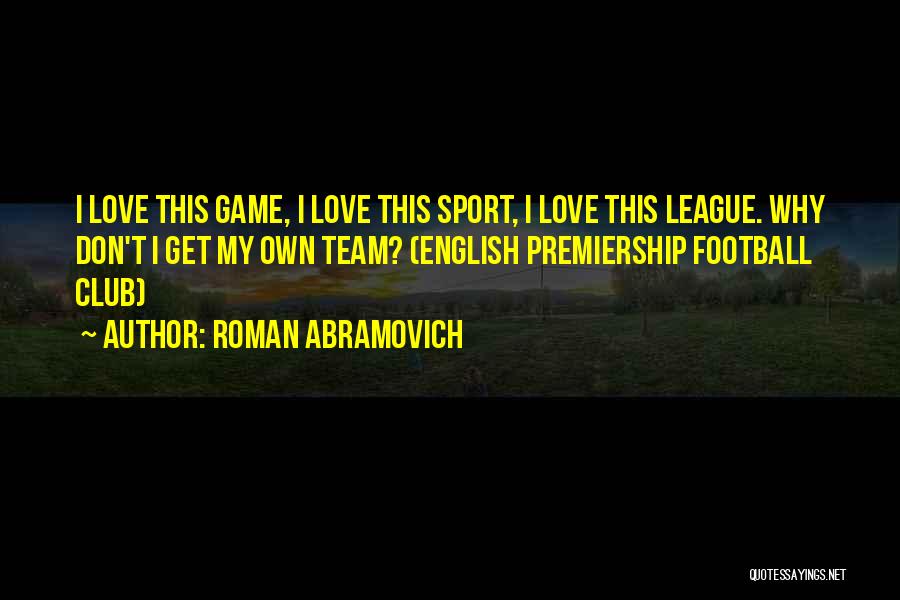 Roman Abramovich Quotes: I Love This Game, I Love This Sport, I Love This League. Why Don't I Get My Own Team? (english