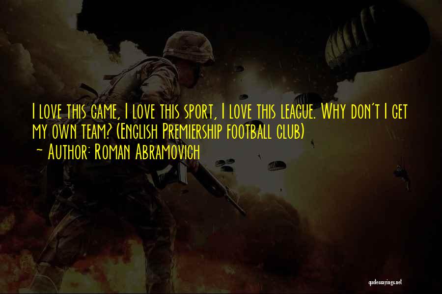 Roman Abramovich Quotes: I Love This Game, I Love This Sport, I Love This League. Why Don't I Get My Own Team? (english