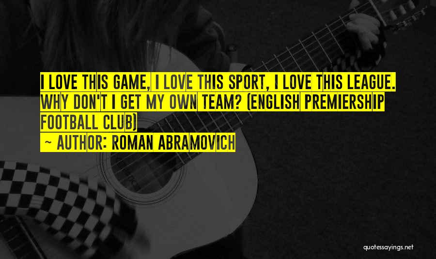 Roman Abramovich Quotes: I Love This Game, I Love This Sport, I Love This League. Why Don't I Get My Own Team? (english