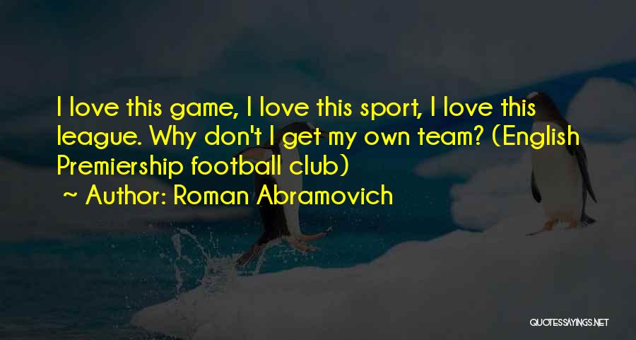 Roman Abramovich Quotes: I Love This Game, I Love This Sport, I Love This League. Why Don't I Get My Own Team? (english