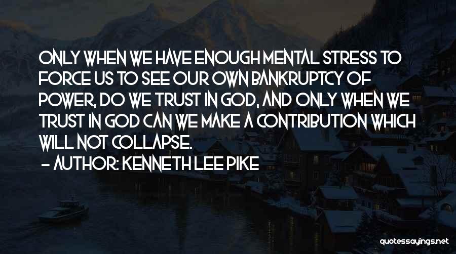 Kenneth Lee Pike Quotes: Only When We Have Enough Mental Stress To Force Us To See Our Own Bankruptcy Of Power, Do We Trust