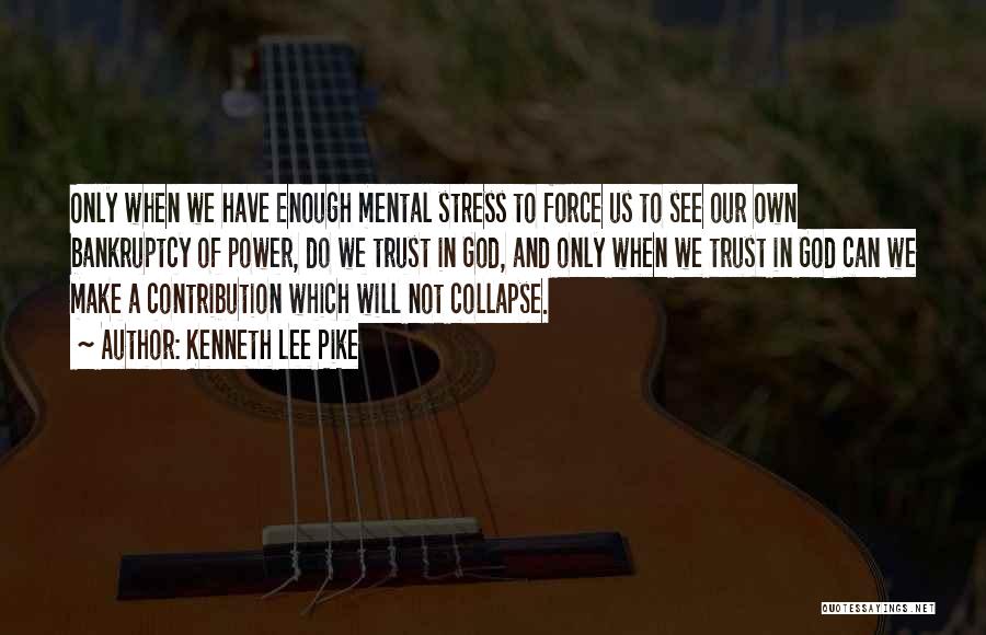 Kenneth Lee Pike Quotes: Only When We Have Enough Mental Stress To Force Us To See Our Own Bankruptcy Of Power, Do We Trust