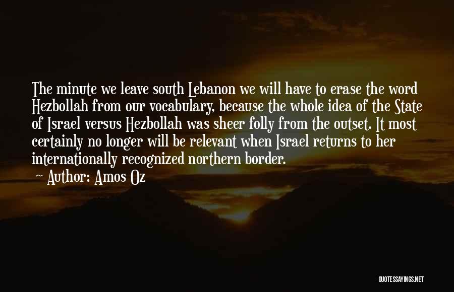 Amos Oz Quotes: The Minute We Leave South Lebanon We Will Have To Erase The Word Hezbollah From Our Vocabulary, Because The Whole