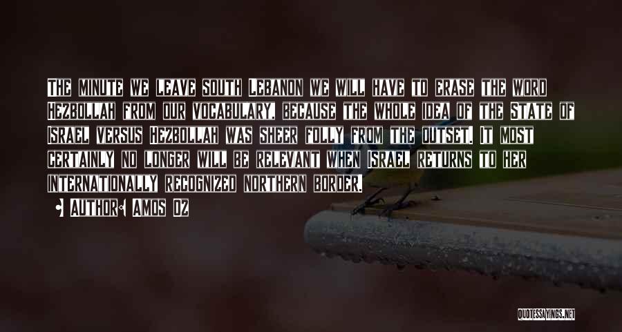 Amos Oz Quotes: The Minute We Leave South Lebanon We Will Have To Erase The Word Hezbollah From Our Vocabulary, Because The Whole