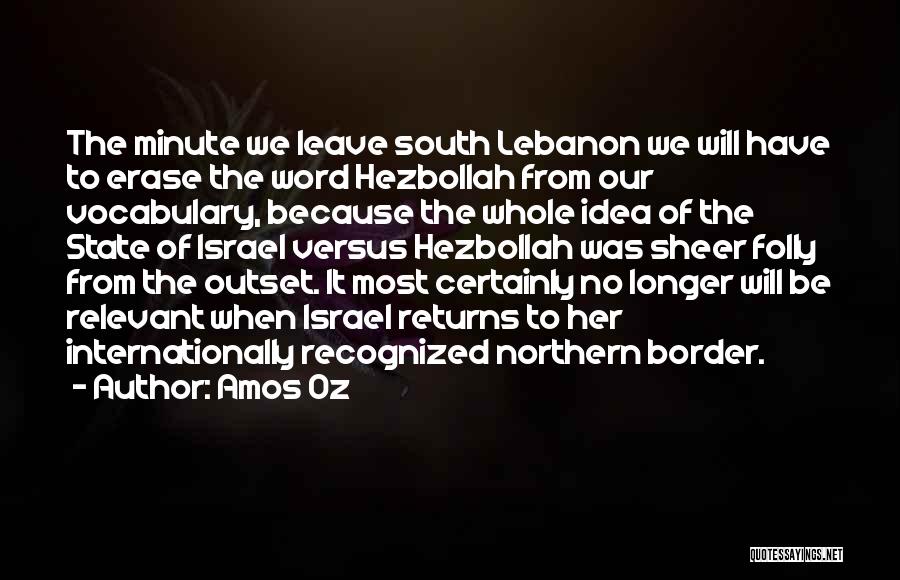 Amos Oz Quotes: The Minute We Leave South Lebanon We Will Have To Erase The Word Hezbollah From Our Vocabulary, Because The Whole