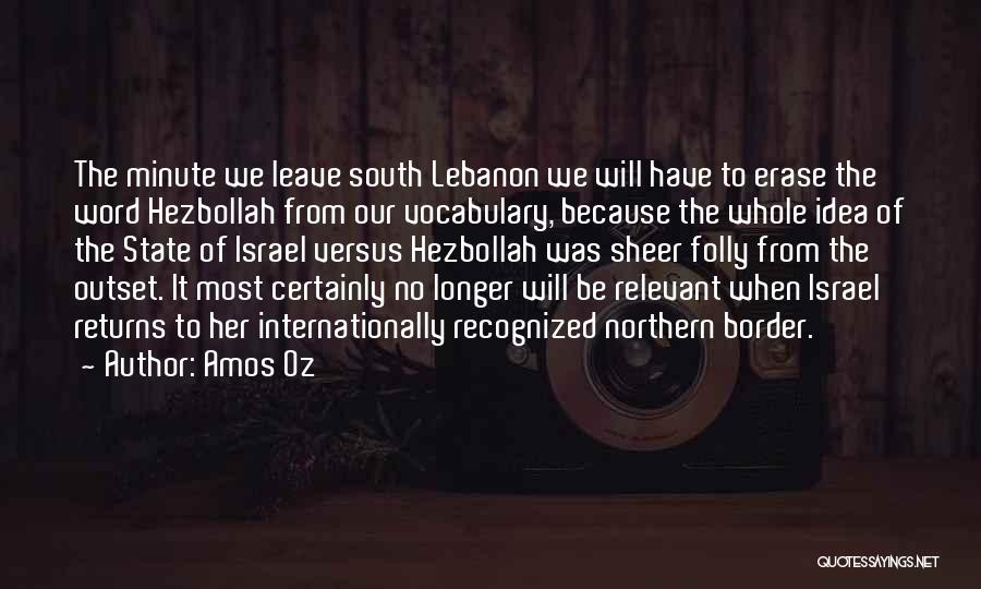 Amos Oz Quotes: The Minute We Leave South Lebanon We Will Have To Erase The Word Hezbollah From Our Vocabulary, Because The Whole