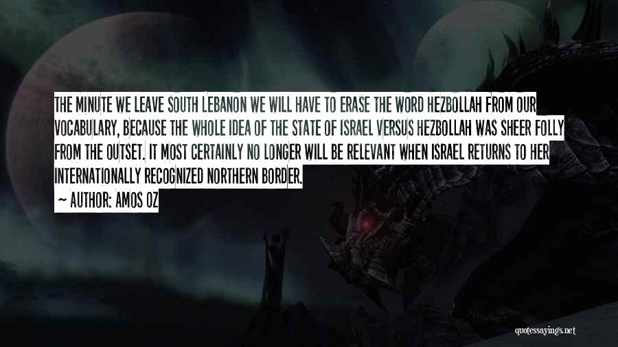 Amos Oz Quotes: The Minute We Leave South Lebanon We Will Have To Erase The Word Hezbollah From Our Vocabulary, Because The Whole