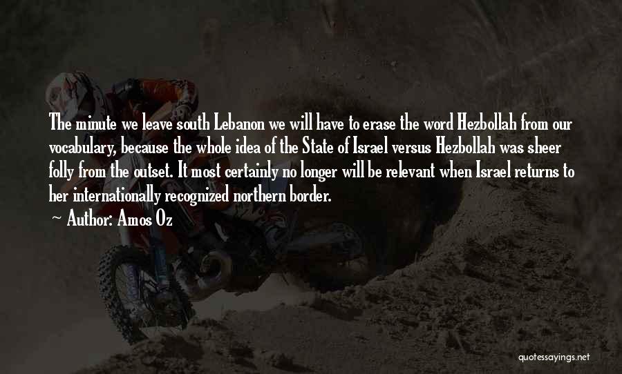 Amos Oz Quotes: The Minute We Leave South Lebanon We Will Have To Erase The Word Hezbollah From Our Vocabulary, Because The Whole