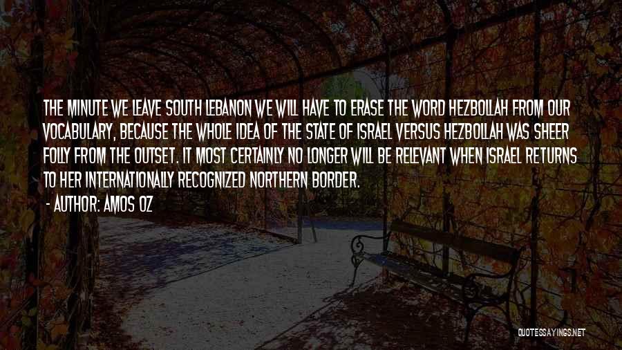 Amos Oz Quotes: The Minute We Leave South Lebanon We Will Have To Erase The Word Hezbollah From Our Vocabulary, Because The Whole