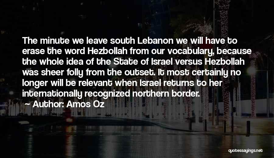 Amos Oz Quotes: The Minute We Leave South Lebanon We Will Have To Erase The Word Hezbollah From Our Vocabulary, Because The Whole