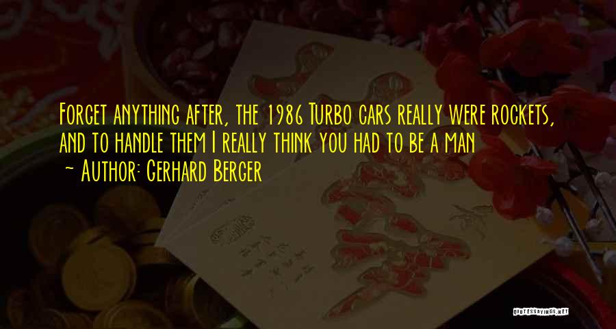 Gerhard Berger Quotes: Forget Anything After, The 1986 Turbo Cars Really Were Rockets, And To Handle Them I Really Think You Had To