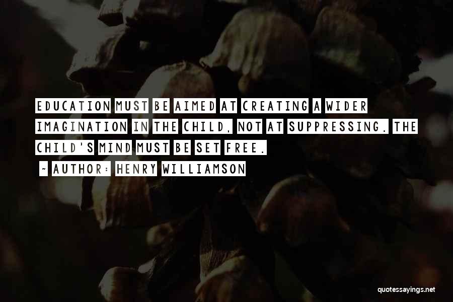 Henry Williamson Quotes: Education Must Be Aimed At Creating A Wider Imagination In The Child, Not At Suppressing. The Child's Mind Must Be