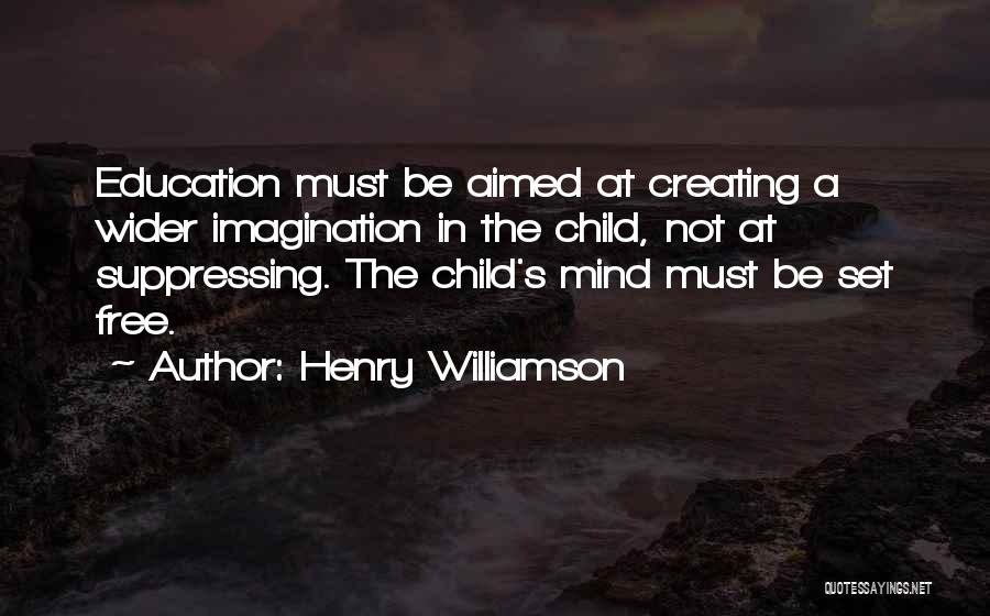 Henry Williamson Quotes: Education Must Be Aimed At Creating A Wider Imagination In The Child, Not At Suppressing. The Child's Mind Must Be