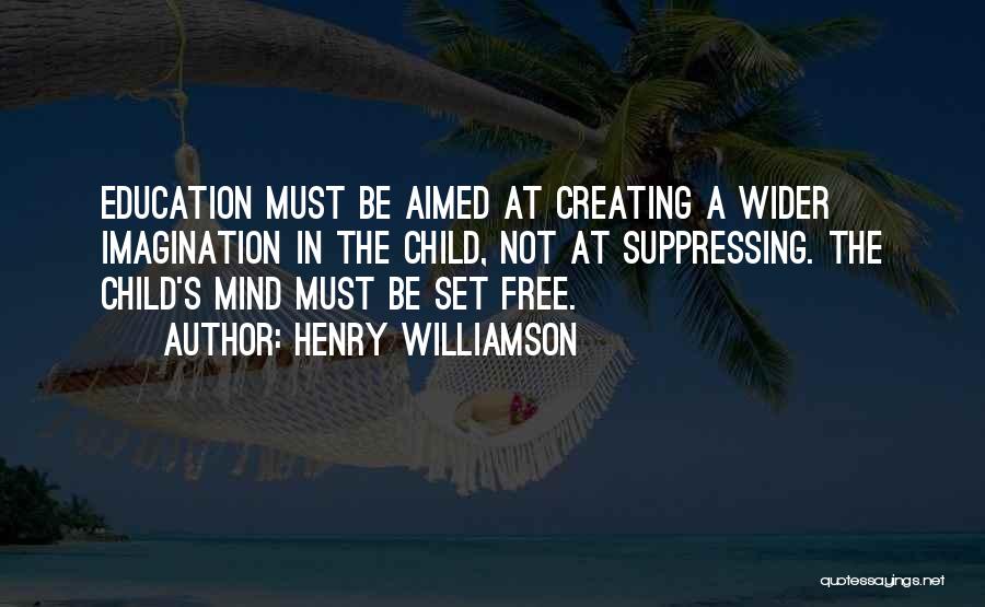 Henry Williamson Quotes: Education Must Be Aimed At Creating A Wider Imagination In The Child, Not At Suppressing. The Child's Mind Must Be