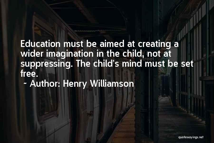 Henry Williamson Quotes: Education Must Be Aimed At Creating A Wider Imagination In The Child, Not At Suppressing. The Child's Mind Must Be