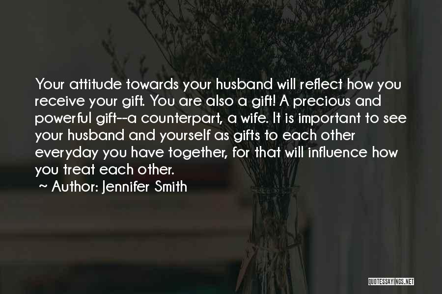 Jennifer Smith Quotes: Your Attitude Towards Your Husband Will Reflect How You Receive Your Gift. You Are Also A Gift! A Precious And