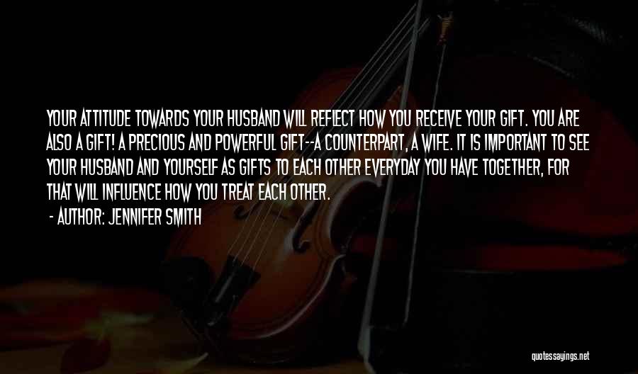 Jennifer Smith Quotes: Your Attitude Towards Your Husband Will Reflect How You Receive Your Gift. You Are Also A Gift! A Precious And