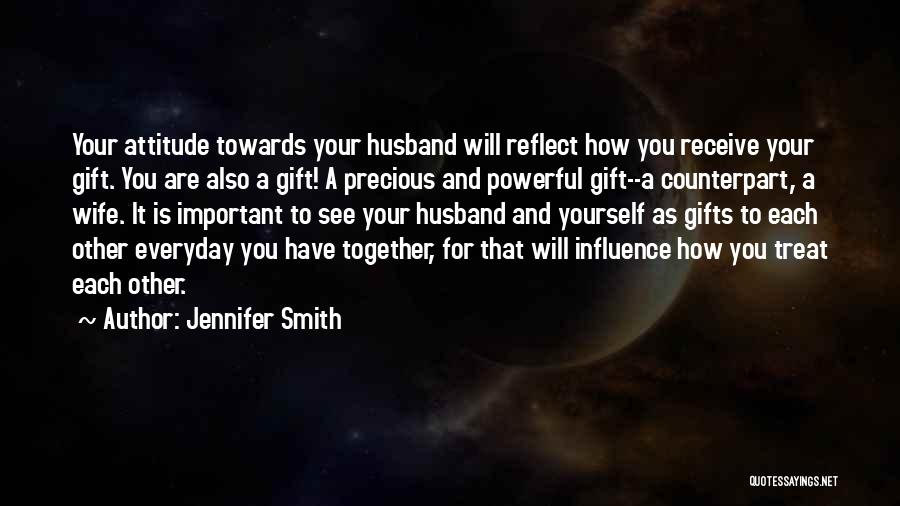 Jennifer Smith Quotes: Your Attitude Towards Your Husband Will Reflect How You Receive Your Gift. You Are Also A Gift! A Precious And