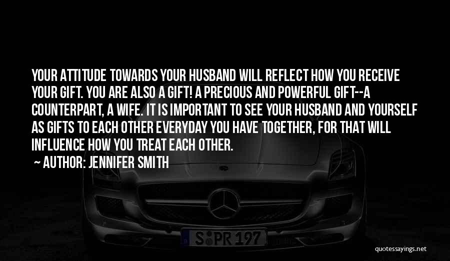 Jennifer Smith Quotes: Your Attitude Towards Your Husband Will Reflect How You Receive Your Gift. You Are Also A Gift! A Precious And