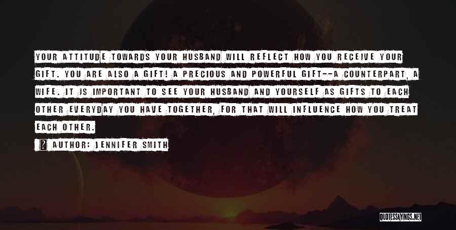 Jennifer Smith Quotes: Your Attitude Towards Your Husband Will Reflect How You Receive Your Gift. You Are Also A Gift! A Precious And