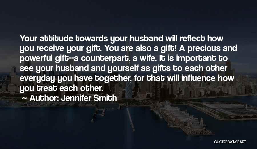 Jennifer Smith Quotes: Your Attitude Towards Your Husband Will Reflect How You Receive Your Gift. You Are Also A Gift! A Precious And