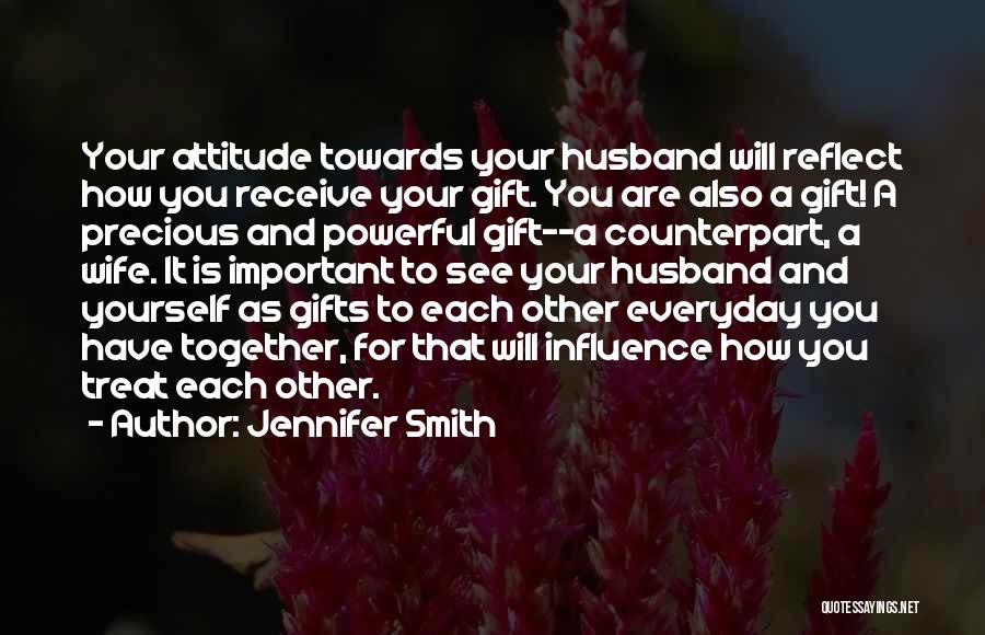 Jennifer Smith Quotes: Your Attitude Towards Your Husband Will Reflect How You Receive Your Gift. You Are Also A Gift! A Precious And