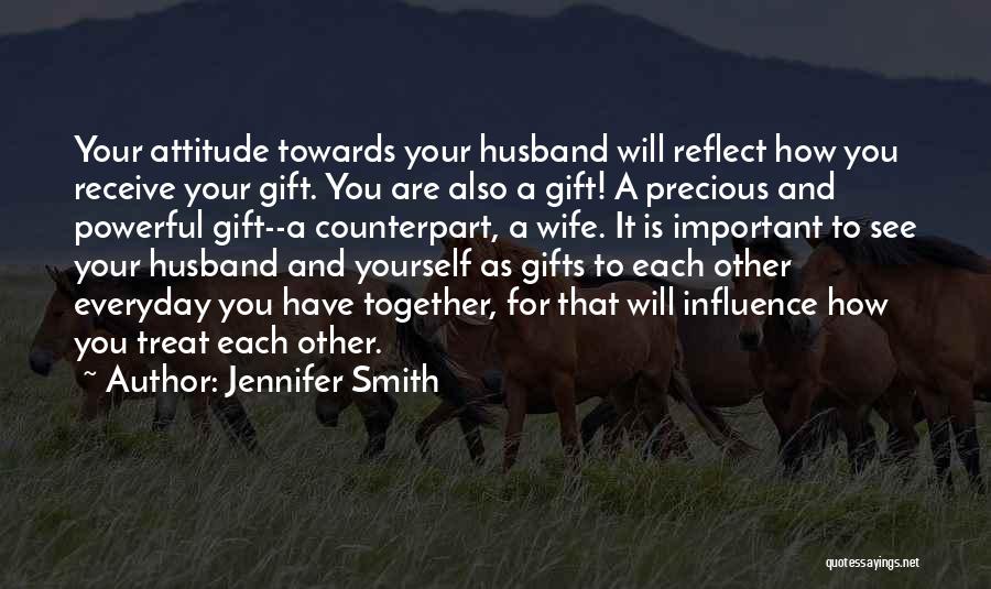 Jennifer Smith Quotes: Your Attitude Towards Your Husband Will Reflect How You Receive Your Gift. You Are Also A Gift! A Precious And