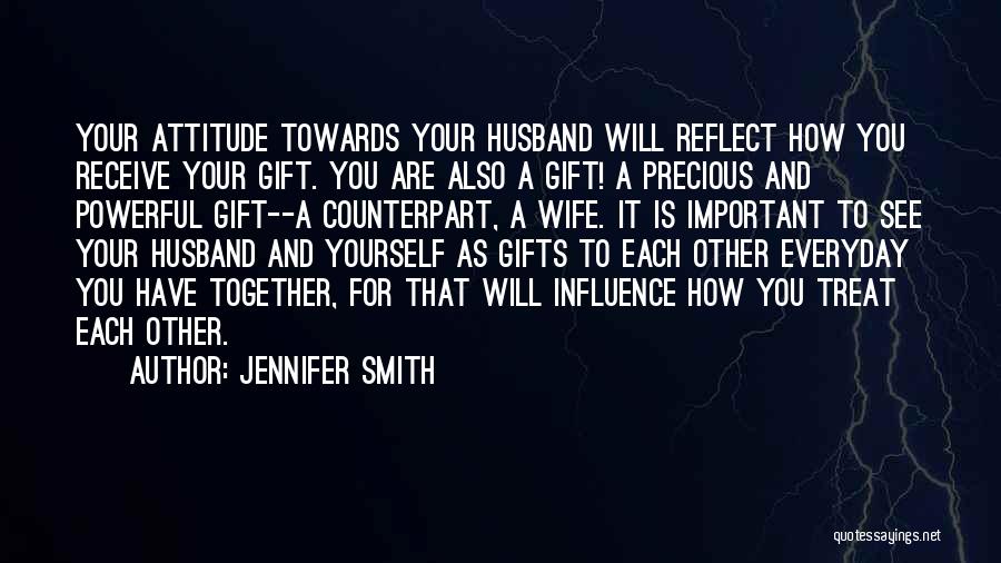 Jennifer Smith Quotes: Your Attitude Towards Your Husband Will Reflect How You Receive Your Gift. You Are Also A Gift! A Precious And