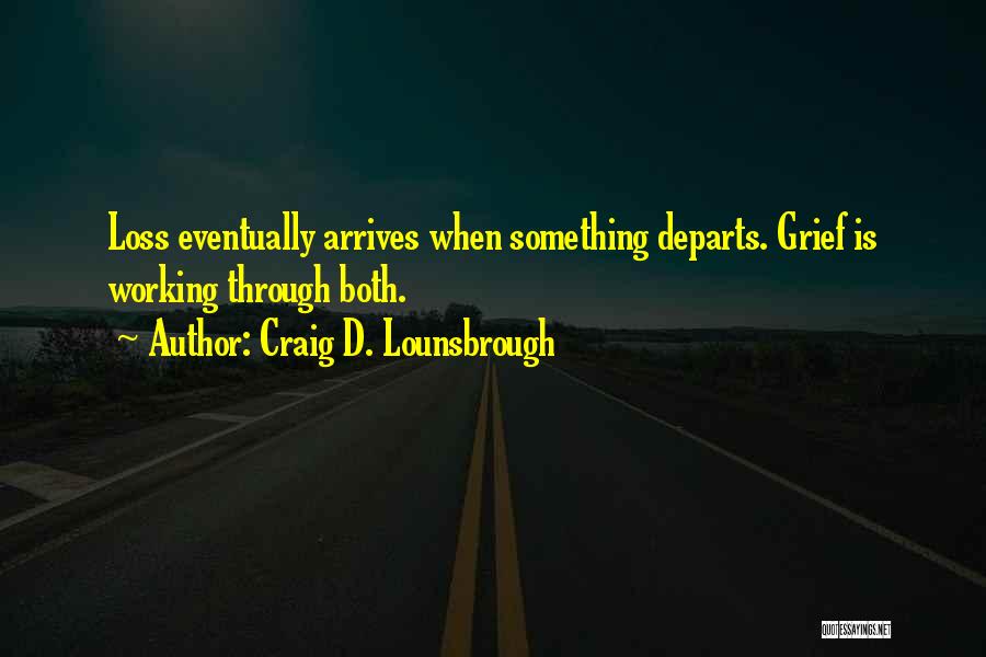 Craig D. Lounsbrough Quotes: Loss Eventually Arrives When Something Departs. Grief Is Working Through Both.