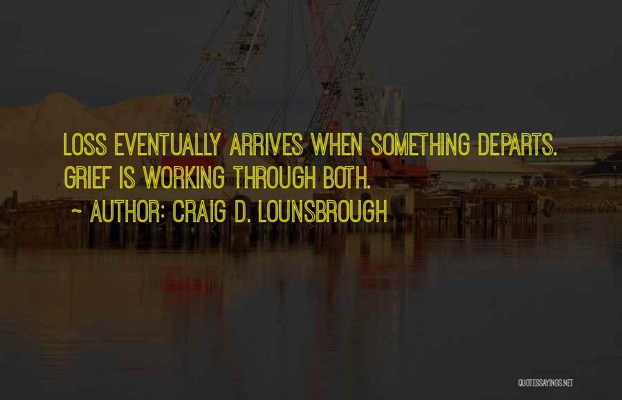 Craig D. Lounsbrough Quotes: Loss Eventually Arrives When Something Departs. Grief Is Working Through Both.