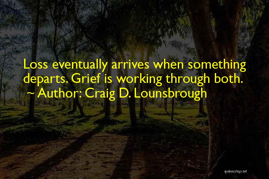 Craig D. Lounsbrough Quotes: Loss Eventually Arrives When Something Departs. Grief Is Working Through Both.