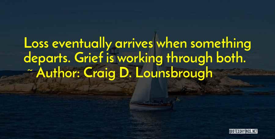 Craig D. Lounsbrough Quotes: Loss Eventually Arrives When Something Departs. Grief Is Working Through Both.