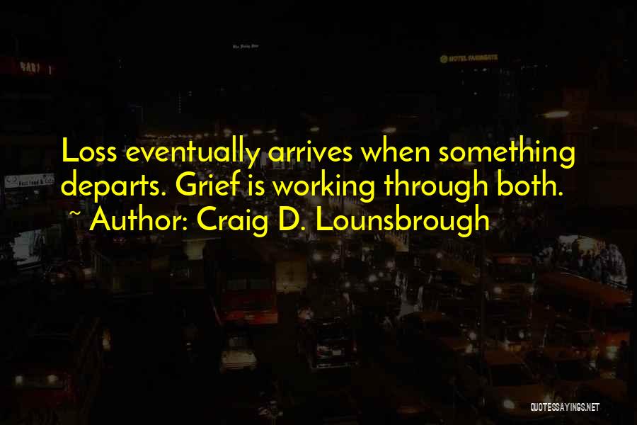 Craig D. Lounsbrough Quotes: Loss Eventually Arrives When Something Departs. Grief Is Working Through Both.