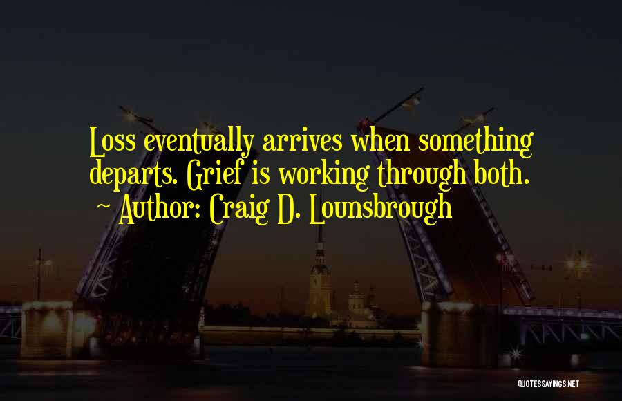 Craig D. Lounsbrough Quotes: Loss Eventually Arrives When Something Departs. Grief Is Working Through Both.