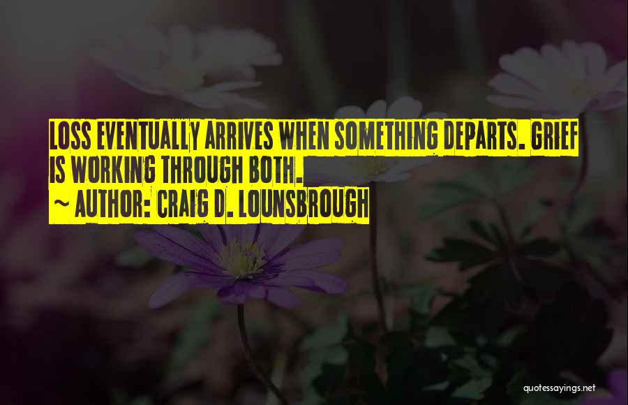 Craig D. Lounsbrough Quotes: Loss Eventually Arrives When Something Departs. Grief Is Working Through Both.