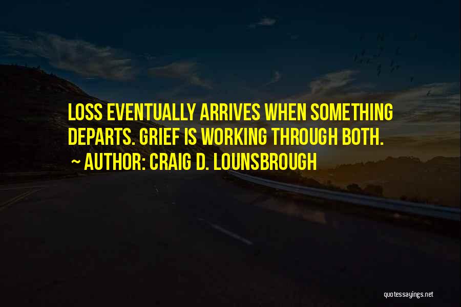 Craig D. Lounsbrough Quotes: Loss Eventually Arrives When Something Departs. Grief Is Working Through Both.